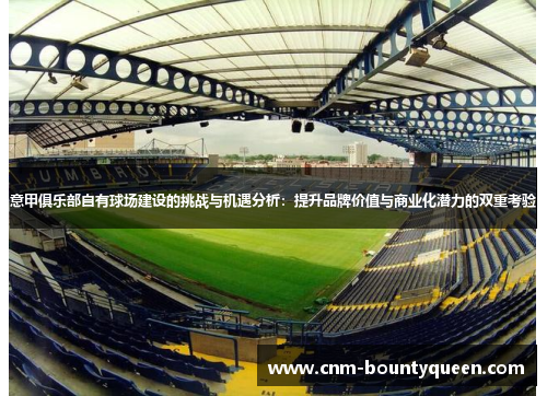 意甲俱乐部自有球场建设的挑战与机遇分析：提升品牌价值与商业化潜力的双重考验