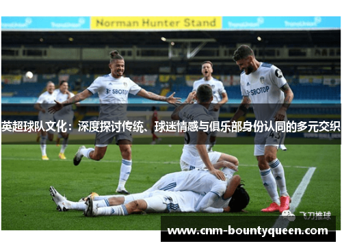 英超球队文化：深度探讨传统、球迷情感与俱乐部身份认同的多元交织