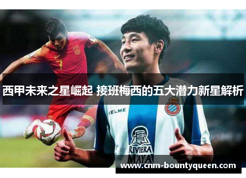 西甲未来之星崛起 接班梅西的五大潜力新星解析