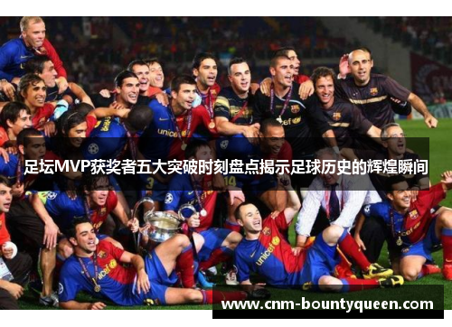 足坛MVP获奖者五大突破时刻盘点揭示足球历史的辉煌瞬间