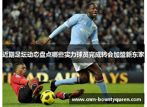 近期足坛动态盘点哪些实力球员完成转会加盟新东家