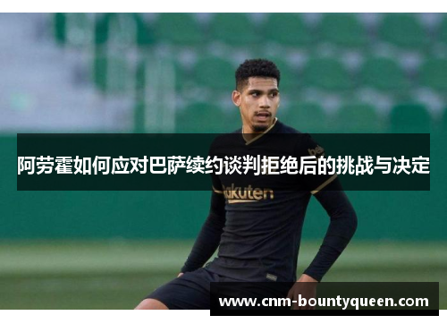 阿劳霍如何应对巴萨续约谈判拒绝后的挑战与决定