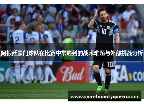 阿根廷豪门球队在比赛中常遇到的战术难题与外部挑战分析