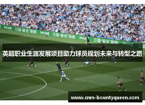 英超职业生涯发展项目助力球员规划未来与转型之路