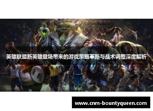 英雄联盟新英雄登场带来的游戏策略革新与战术调整深度解析