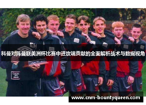 科曼对阵曼联美洲杯比赛中进攻端贡献的全面解析战术与数据视角