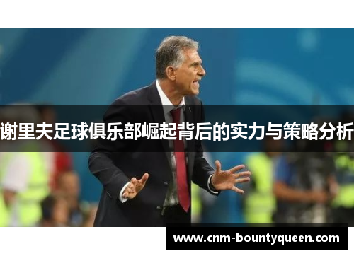 谢里夫足球俱乐部崛起背后的实力与策略分析