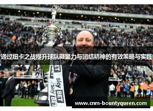 通过纽卡之战提升球队凝聚力与团结精神的有效策略与实践