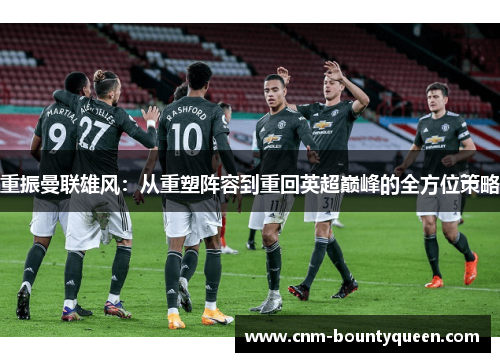 重振曼联雄风：从重塑阵容到重回英超巅峰的全方位策略