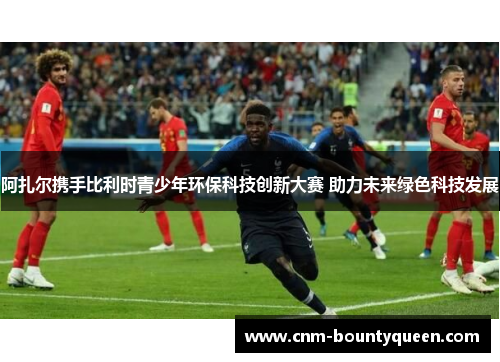 阿扎尔携手比利时青少年环保科技创新大赛 助力未来绿色科技发展