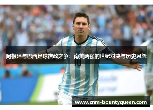 阿根廷与巴西足球宿敌之争：南美两强的世纪对决与历史恩怨