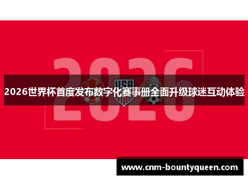 2026世界杯首度发布数字化赛事册全面升级球迷互动体验