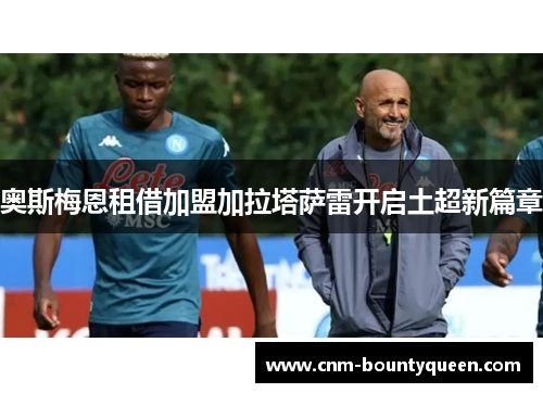 奥斯梅恩租借加盟加拉塔萨雷开启土超新篇章