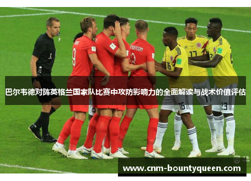 巴尔韦德对阵英格兰国家队比赛中攻防影响力的全面解读与战术价值评估
