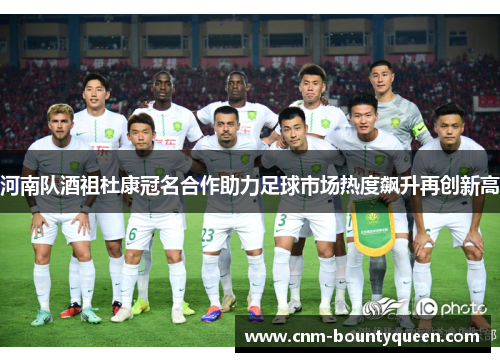 河南队酒祖杜康冠名合作助力足球市场热度飙升再创新高