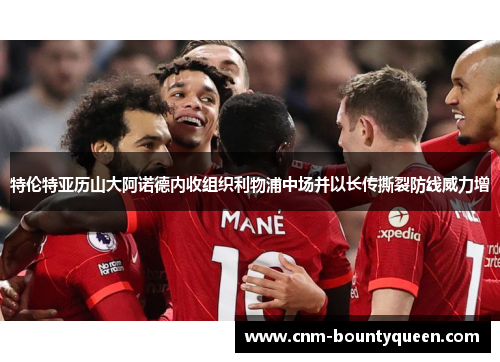 特伦特亚历山大阿诺德内收组织利物浦中场并以长传撕裂防线威力增