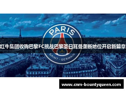 红牛集团收购巴黎FC挑战巴黎圣日耳曼垄断地位开启新篇章