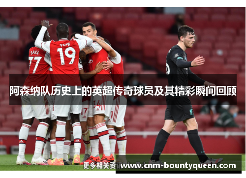 阿森纳队历史上的英超传奇球员及其精彩瞬间回顾