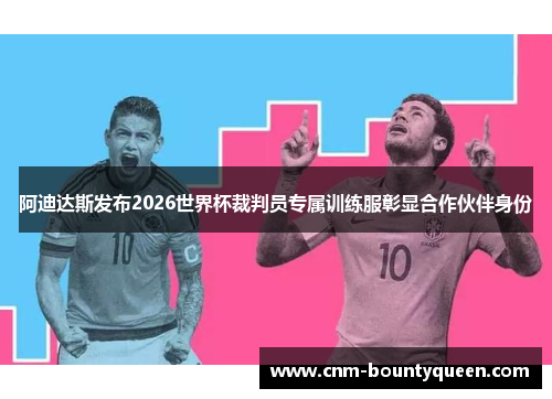 阿迪达斯发布2026世界杯裁判员专属训练服彰显合作伙伴身份